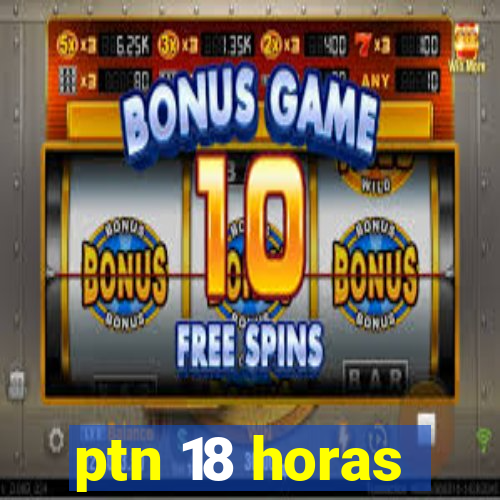 ptn 18 horas